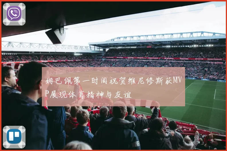 姆巴佩第一时间祝贺维尼修斯获MVP展现体育精神与友谊