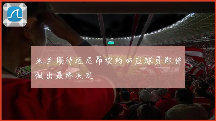 米兰期待迈尼昂续约回应球员即将做出最终决定