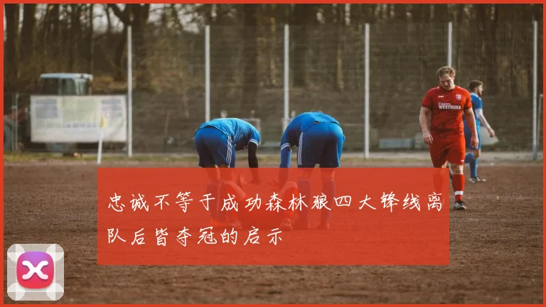 忠诚不等于成功森林狼四大锋线离队后皆夺冠的启示