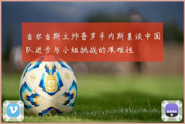 吉尔吉斯主帅普罗辛内斯基谈中国队进步与小组挑战的艰难性