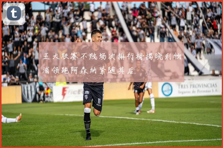 五大联赛不败场次排行榜揭晓利物浦领跑阿森纳紧随其后