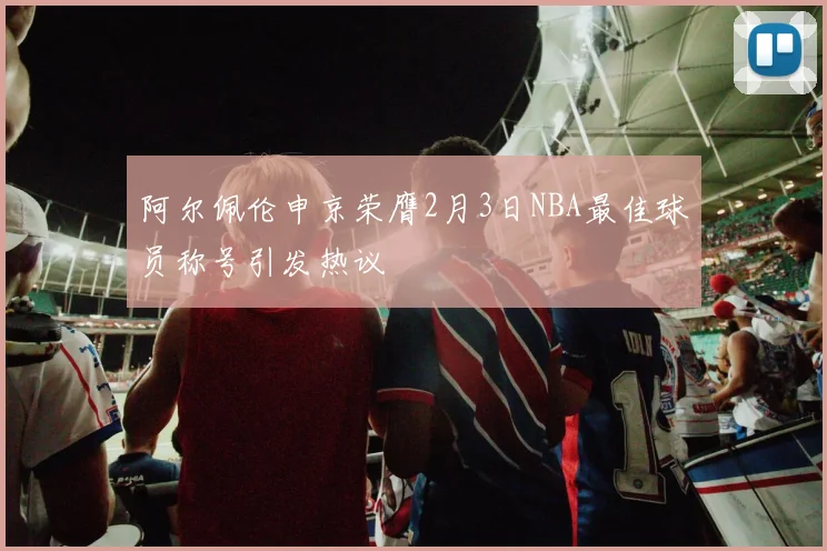 阿尔佩伦申京荣膺2月3日NBA最佳球员称号引发热议