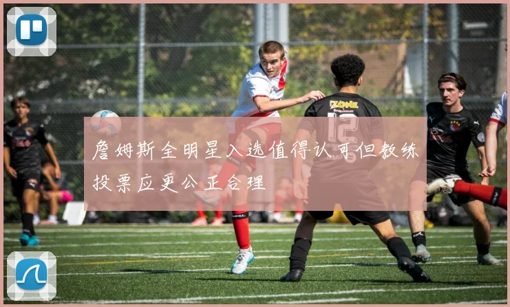 詹姆斯全明星入选值得认可但教练投票应更公正合理