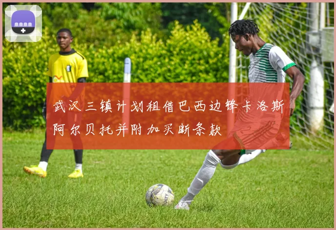 武汉三镇计划租借巴西边锋卡洛斯阿尔贝托并附加买断条款