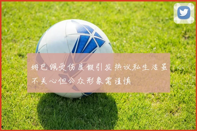 姆巴佩受伤度假引发热议私生活虽不关心但公众形象需谨慎