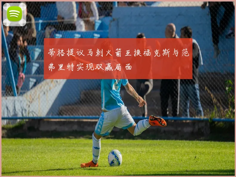 蒂格提议马刺火箭互换福克斯与范弗里特实现双赢局面