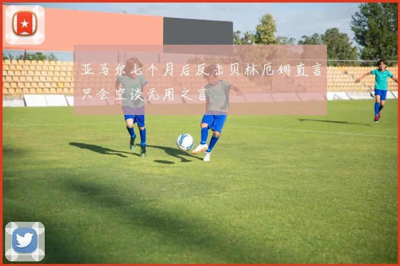 亚马尔七个月后反击贝林厄姆直言只会空谈无用之言