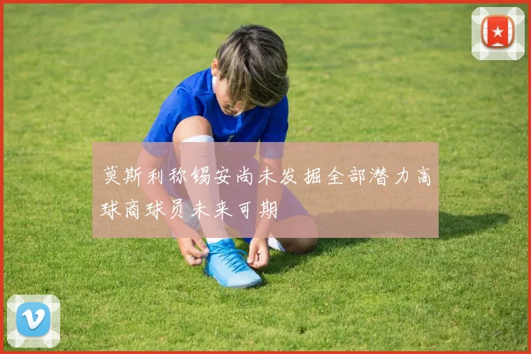 莫斯利称锡安尚未发掘全部潜力高球商球员未来可期