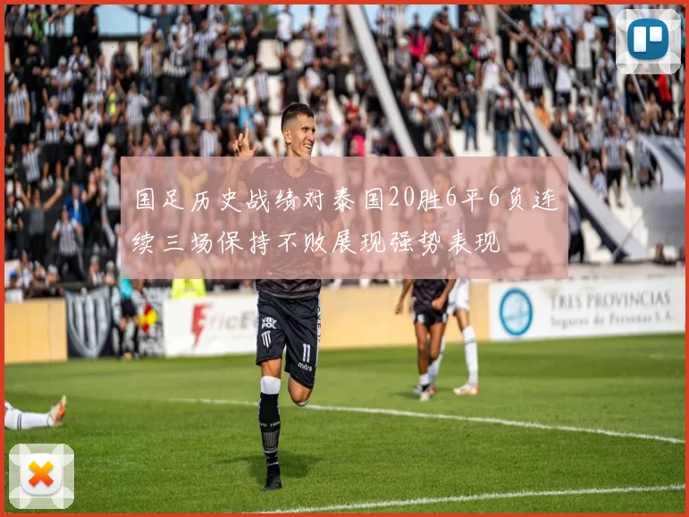 国足历史战绩对泰国20胜6平6负连续三场保持不败展现强势表现