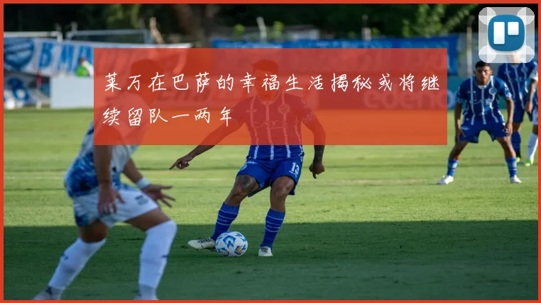 莱万在巴萨的幸福生活揭秘或将继续留队一两年