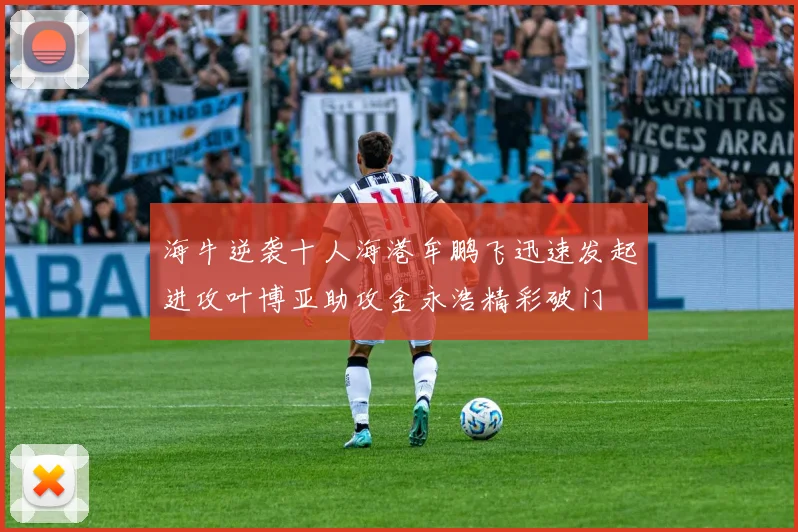海牛逆袭十人海港牟鹏飞迅速发起进攻叶博亚助攻金永浩精彩破门
