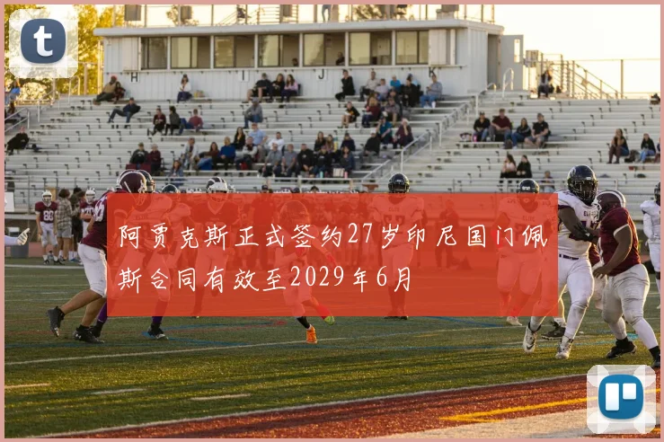 阿贾克斯正式签约27岁印尼国门佩斯合同有效至2029年6月
