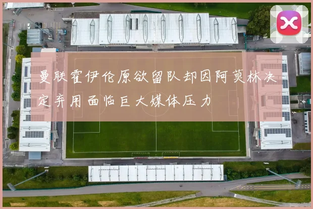 曼联霍伊伦原欲留队却因阿莫林决定弃用面临巨大媒体压力