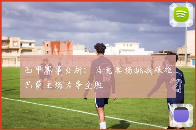 西甲赛事分析：马竞客场挑战艰难巴萨主场力争全胜