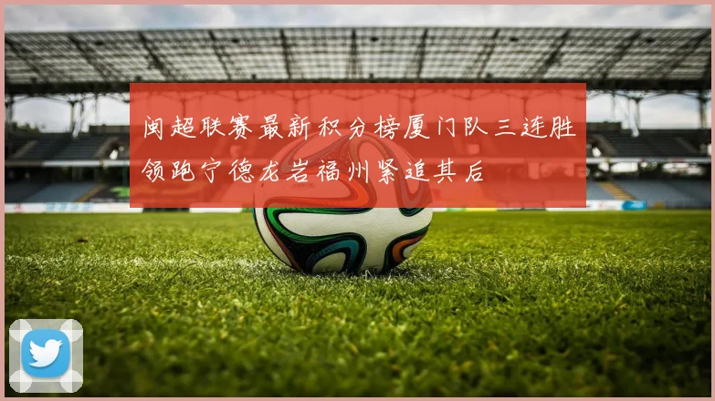 闽超联赛最新积分榜厦门队三连胜领跑宁德龙岩福州紧追其后