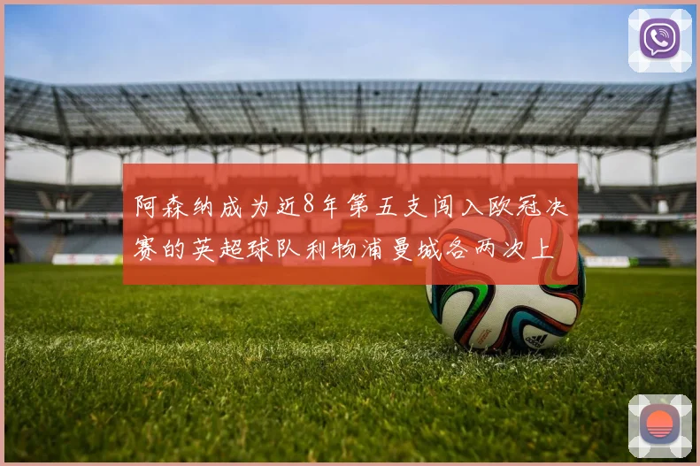 阿森纳成为近8年第五支闯入欧冠决赛的英超球队利物浦曼城各两次上演辉煌