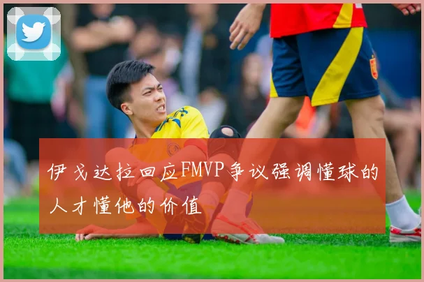 伊戈达拉回应FMVP争议强调懂球的人才懂他的价值