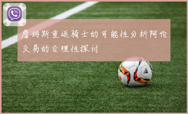 詹姆斯重返骑士的可能性分析阿伦交易的合理性探讨