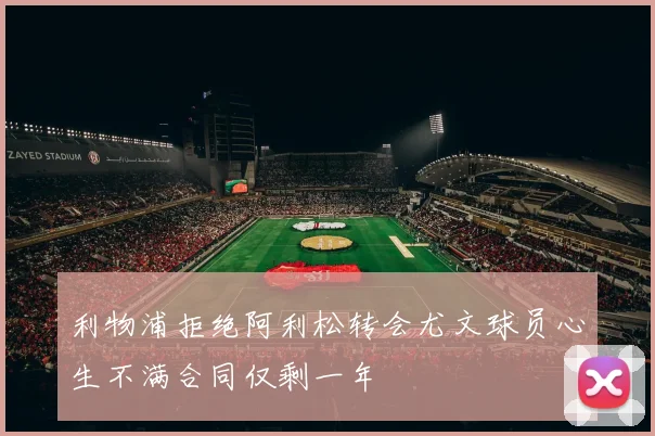 利物浦拒绝阿利松转会尤文球员心生不满合同仅剩一年