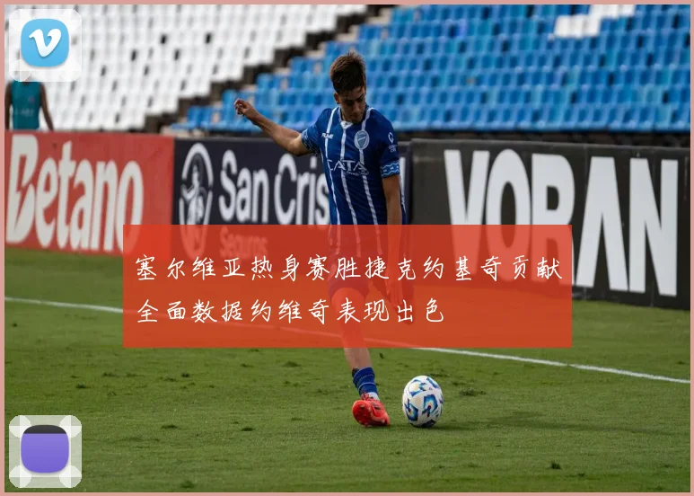 塞尔维亚热身赛胜捷克约基奇贡献全面数据约维奇表现出色