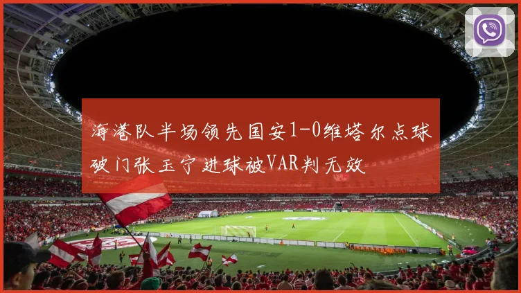海港队半场领先国安1-0维塔尔点球破门张玉宁进球被VAR判无效