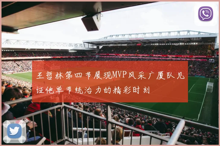 王哲林第四节展现MVP风采广厦队见证他单节统治力的精彩时刻