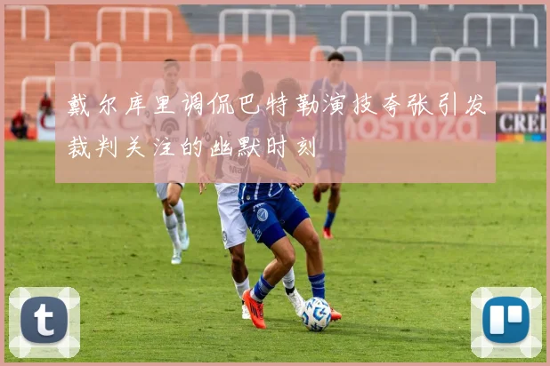 戴尔库里调侃巴特勒演技夸张引发裁判关注的幽默时刻