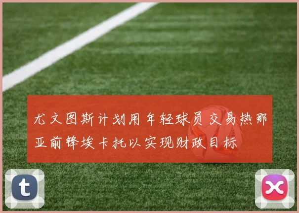尤文图斯计划用年轻球员交易热那亚前锋埃卡托以实现财政目标