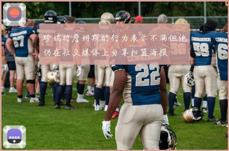 珍妮对詹姆斯的行为表示不满但他仍在社交媒体上分享扣篮海报