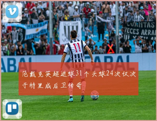范戴克英超进球31个头球24次仅次于特里成后卫传奇