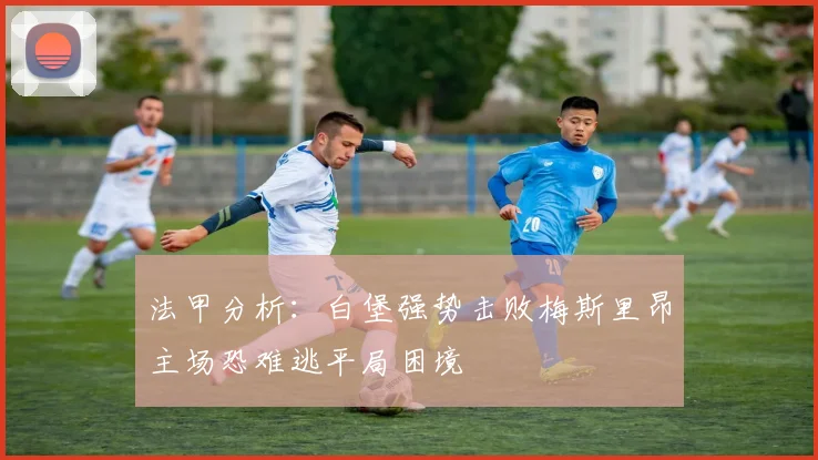 法甲分析：白堡强势击败梅斯里昂主场恐难逃平局困境