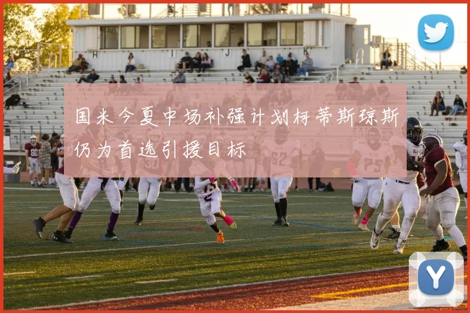 国米今夏中场补强计划柯蒂斯琼斯仍为首选引援目标